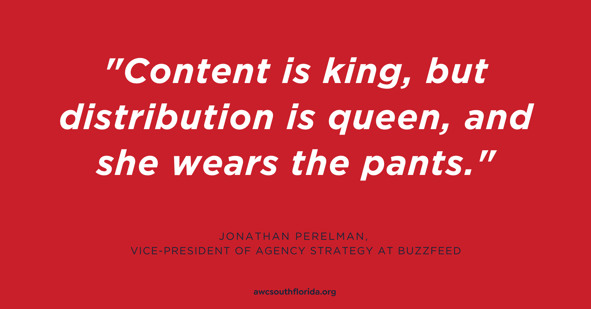 Quote: "Content is king, but distribution is queen, and she wears the pants." -- via Jonathan Perelman, vice-president of agency strategy at Buzzfeed